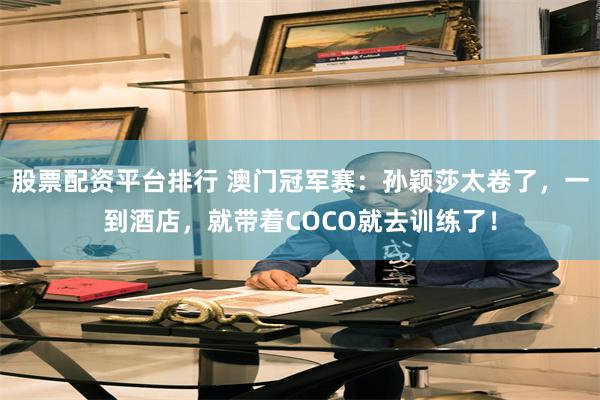 股票配资平台排行 澳门冠军赛:孙颖莎太卷了,一到酒店,就带着COCO就去训练了!