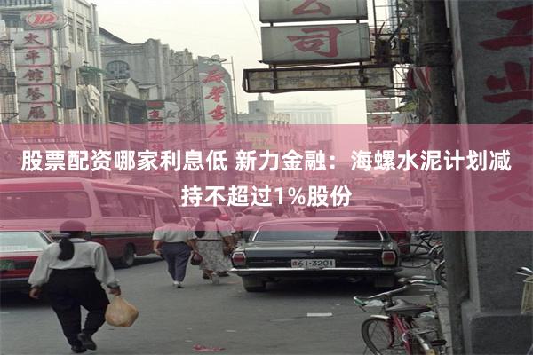 股票配资哪家利息低 新力金融:海螺水泥计划减持不超过1%股份