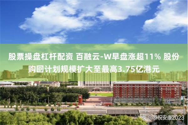 股票操盘杠杆配资 百融云-W早盘涨超11% 股份购回计划规模扩大至最高3.75亿港元