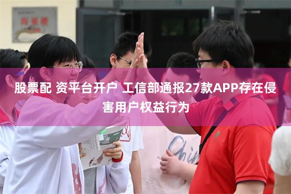 股票配 资平台开户 工信部通报27款APP存在侵害用户权益行为