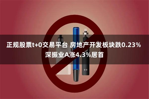 正规股票t+0交易平台 房地产开发板块跌0.23% 深振业A涨4.3%居首