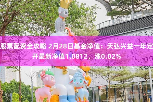 股票配资全攻略 2月28日基金净值:天弘兴益一年定开最新净值1.0812,涨0.02%