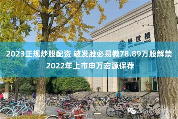 2023正规炒股配资 破发股必易微78.89万股解禁 2022年上市申万宏源保荐