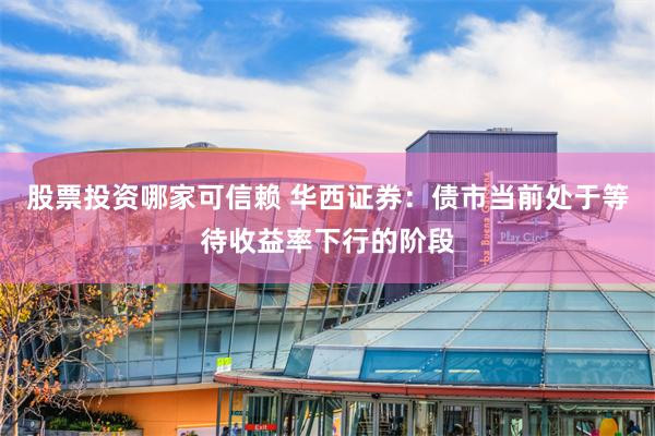 股票投资哪家可信赖 华西证券：债市当前处于等待收益率下行的阶段