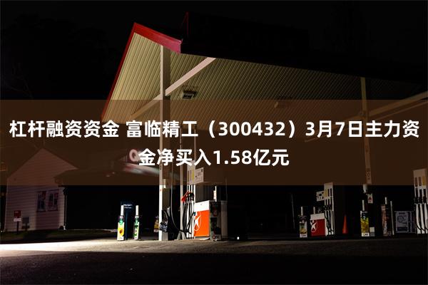 杠杆融资资金 富临精工（300432）3月7日主力资金净买入1.58亿元