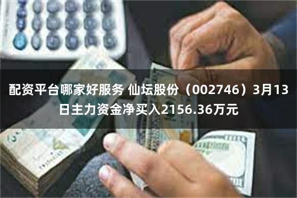 配资平台哪家好服务 仙坛股份（002746）3月13日主力资金净买入2156.36万元