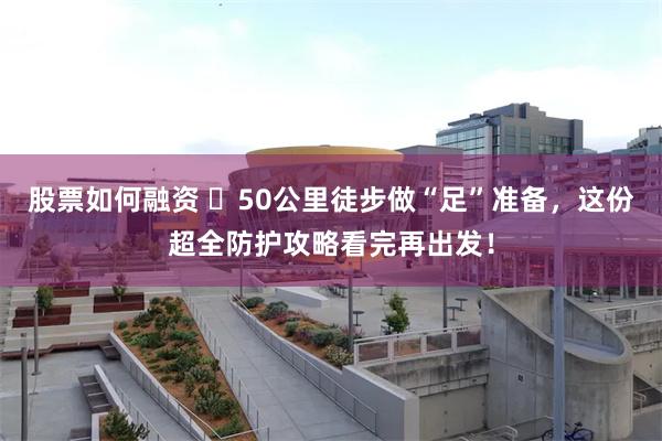 股票如何融资 ​50公里徒步做“足”准备，这份超全防护攻略看完再出发！