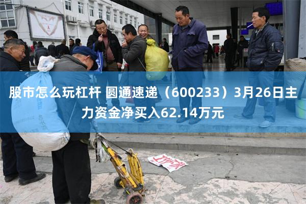 股市怎么玩杠杆 圆通速递（600233）3月26日主力资金净买入62.14万元