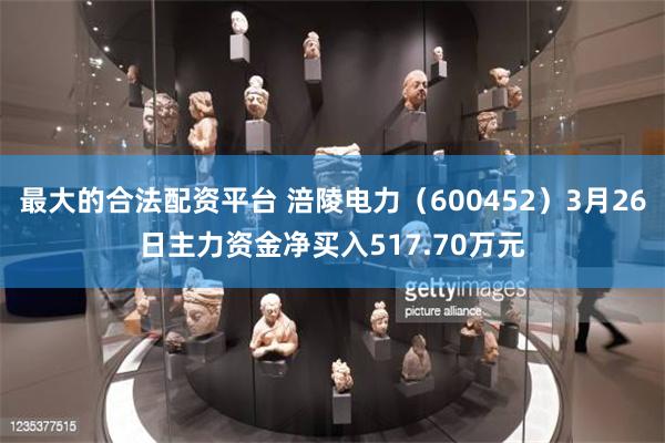 最大的合法配资平台 涪陵电力（600452）3月26日主力资金净买入517.70万元