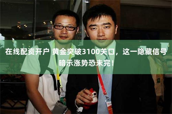 在线配资开户 黄金突破3100关口，这一隐藏信号暗示涨势恐未完！