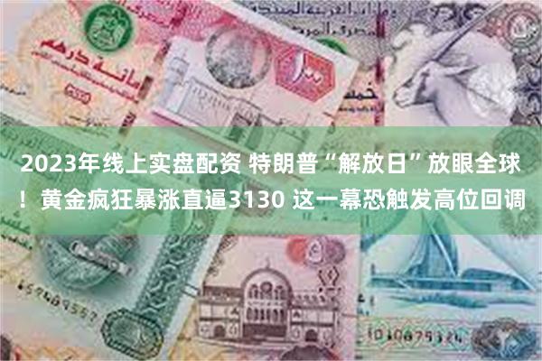 2023年线上实盘配资 特朗普“解放日”放眼全球！黄金疯狂暴涨直逼3130 这一幕恐触发高位回调