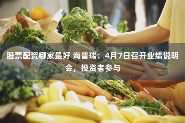 股票配资哪家最好 海普瑞：4月7日召开业绩说明会，投资者参与