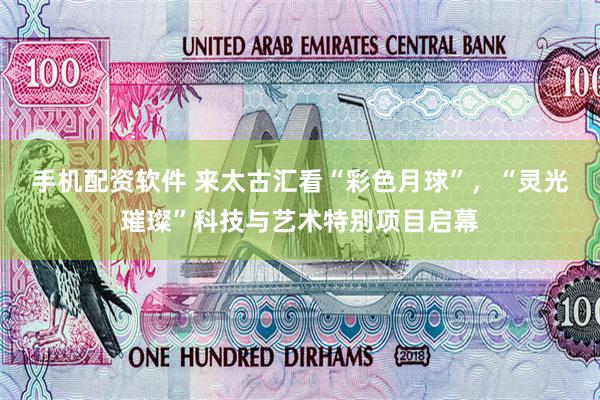 手机配资软件 来太古汇看“彩色月球”，“灵光璀璨”科技与艺术特别项目启幕