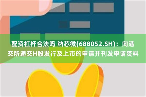 配资杠杆合法吗 纳芯微(688052.SH):向港交所递交H股发行及上市的申请并刊发申请资料