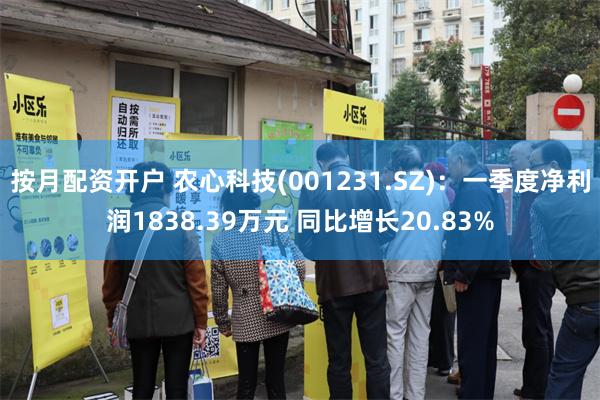 按月配资开户 农心科技(001231.SZ):一季度净利润1838.39万元 同比增长20.83%