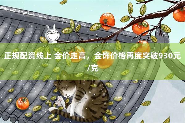 正规配资线上 金价走高,金饰价格再度突破930元/克