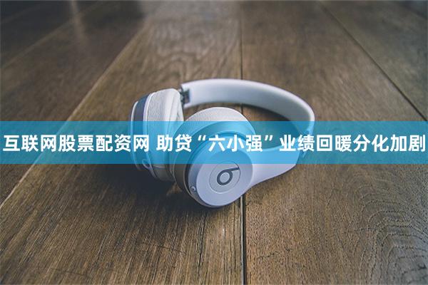 互联网股票配资网 助贷“六小强”业绩回暖分化加剧
