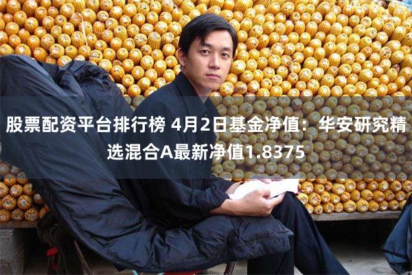 股票配资平台排行榜 4月2日基金净值:华安研究精选混合A最新净值1.8375