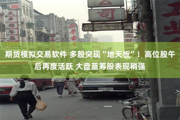 期货模拟交易软件 多股突现“地天板”！高位股午后再度活跃 大盘蓝筹股表现稍强
