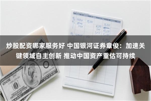 炒股配资哪家服务好 中国银河证券章俊：加速关键领域自主创新 推动中国资产重估可持续