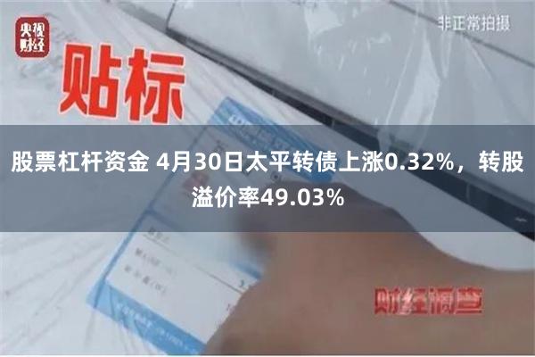 股票杠杆资金 4月30日太平转债上涨0.32%,转股溢价率49.03%