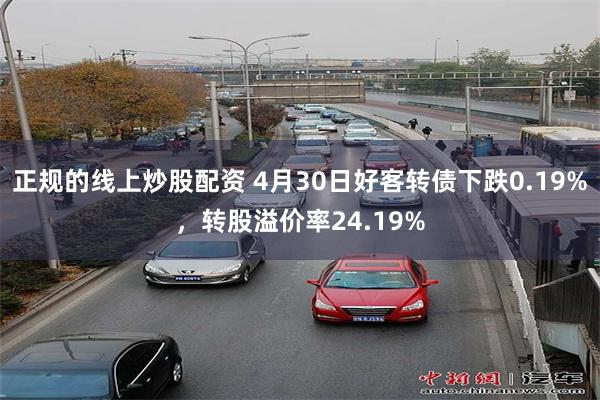 正规的线上炒股配资 4月30日好客转债下跌0.19%,转股溢价率24.19%