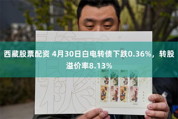 西藏股票配资 4月30日白电转债下跌0.36%,转股溢价率8.13%