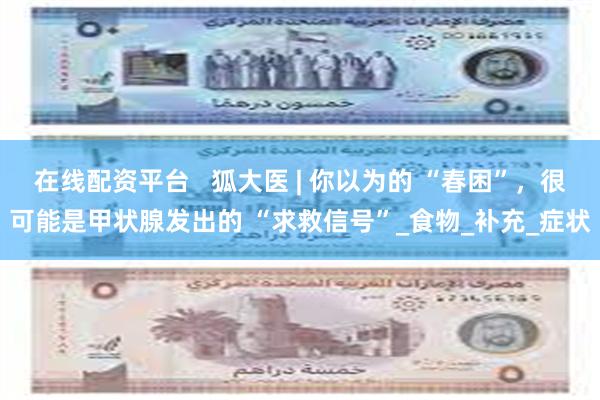 在线配资平台   狐大医 | 你以为的 “春困”，很可能是甲状腺发出的 “求救信号”_食物_补充_症