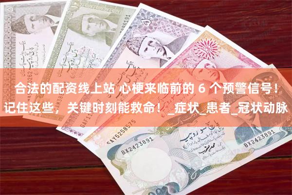 合法的配资线上站 心梗来临前的 6 个预警信号！记住这些，关键时刻能救命！_症状_患者_冠状动脉