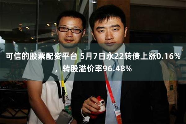 可信的股票配资平台 5月7日永22转债上涨0.16%,转股溢价率96.48%