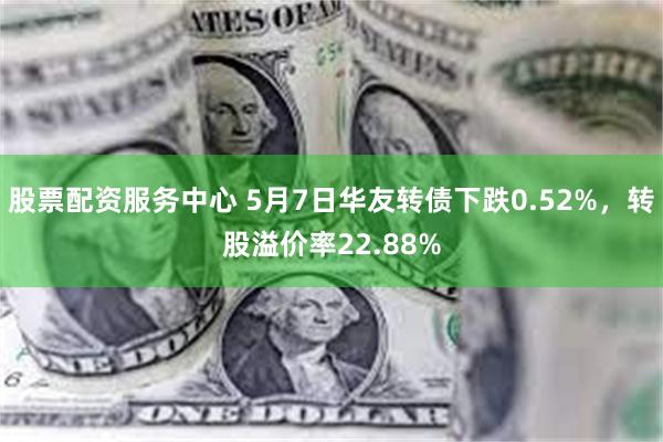 股票配资服务中心 5月7日华友转债下跌0.52%，转股溢价率22.88%