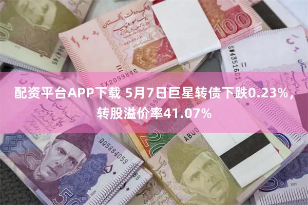 配资平台APP下载 5月7日巨星转债下跌0.23%，转股溢价率41.07%