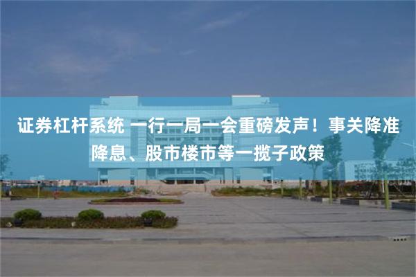 证券杠杆系统 一行一局一会重磅发声！事关降准降息、股市楼市等一揽子政策