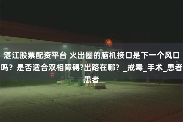 湛江股票配资平台 火出圈的脑机接口是下一个风口吗？是否适合双相障碍?出路在哪？_戒毒_手术_患者