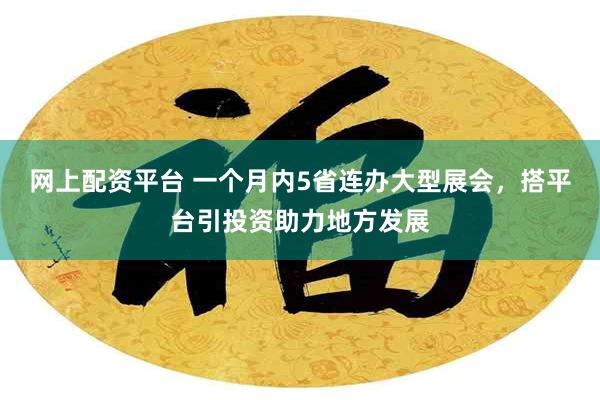网上配资平台 一个月内5省连办大型展会，搭平台引投资助力地方发展