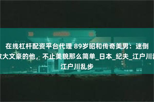在线杠杆配资平台代理 89岁昭和传奇美男：迷倒无数大文豪的他，不止美貌那么简单_日本_纪夫_江户川乱步