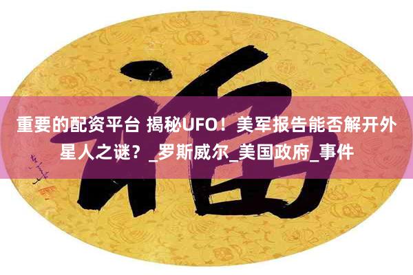 重要的配资平台 揭秘UFO！美军报告能否解开外星人之谜？_罗斯威尔_美国政府_事件