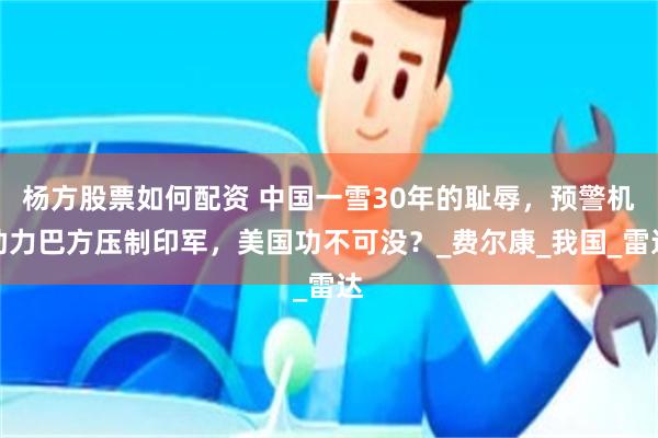 杨方股票如何配资 中国一雪30年的耻辱，预警机助力巴方压制印军，美国功不可没？_费尔康_我国_雷达