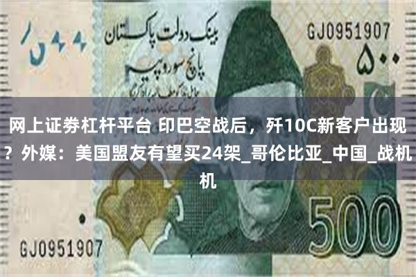 网上证劵杠杆平台 印巴空战后，歼10C新客户出现？外媒：美国盟友有望买24架_哥伦比亚_中国_战机