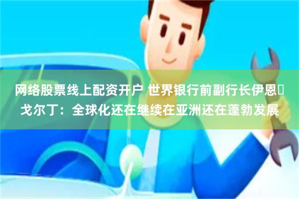 网络股票线上配资开户 世界银行前副行长伊恩・戈尔丁：全球化还在继续在亚洲还在蓬勃发展