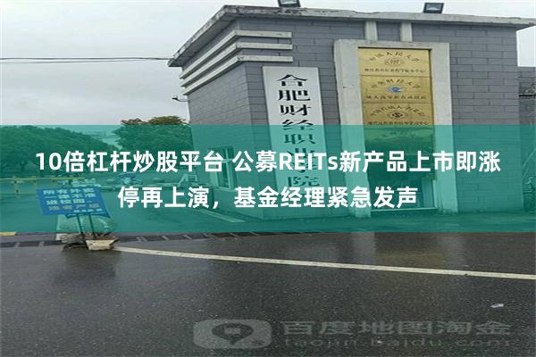 10倍杠杆炒股平台 公募REITs新产品上市即涨停再上演，基金经理紧急发声