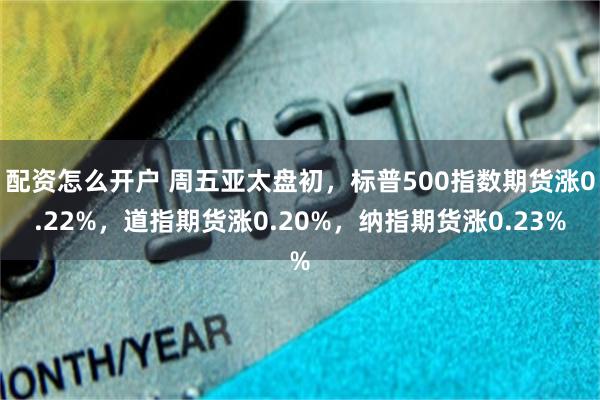 配资怎么开户 周五亚太盘初，标普500指数期货涨0.22%，道指期货涨0.20%，纳指期货涨0.23%