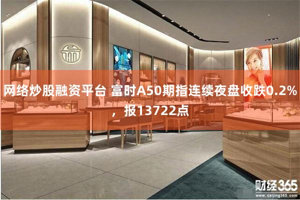 网络炒股融资平台 富时A50期指连续夜盘收跌0.2%，报13722点