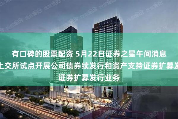 有口碑的股票配资 5月22日证券之星午间消息汇总：上交所试点开展公司债券续发行和资产支持证券扩募发行业务