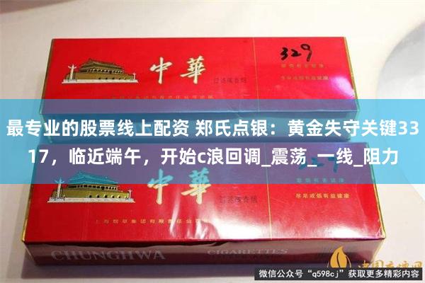 最专业的股票线上配资 郑氏点银：黄金失守关键3317，临近端午，开始c浪回调_震荡_一线_阻力