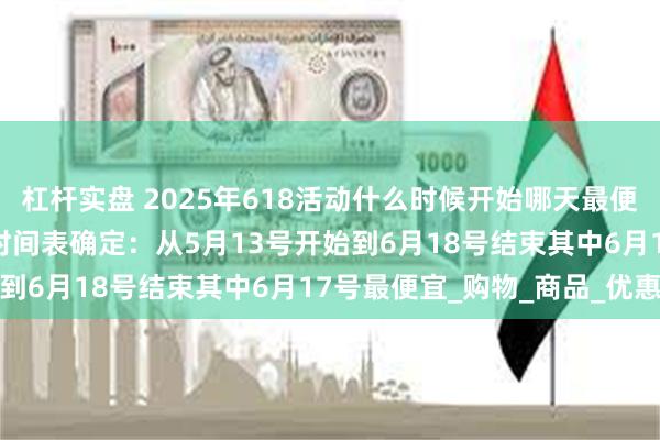杠杆实盘 2025年618活动什么时候开始哪天最便宜？京东淘宝618活动时间表确定：从5月13号开始到6月18号结束其中6月17号最便宜_购物_商品_优惠