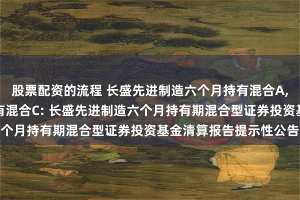 股票配资的流程 长盛先进制造六个月持有混合A,长盛先进制造六个月持有混合C: 长盛先进制造六个月持有期混合型证券投资基金清算报告提示性公告