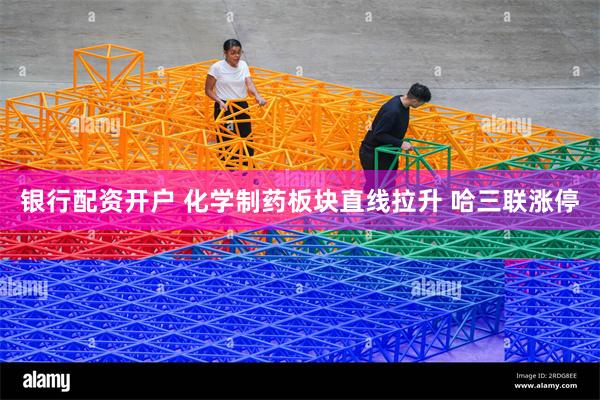 银行配资开户 化学制药板块直线拉升 哈三联涨停