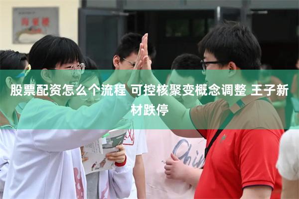 股票配资怎么个流程 可控核聚变概念调整 王子新材跌停