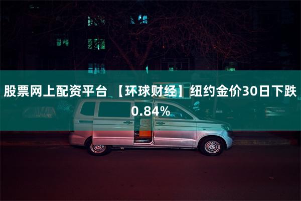 股票网上配资平台 【环球财经】纽约金价30日下跌0.84%